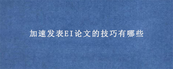 加速发表EI论文的技巧有哪些?