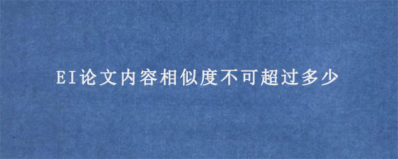 EI论文内容相似度不可超过多少?