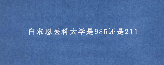 白求恩医科大学是985还是211