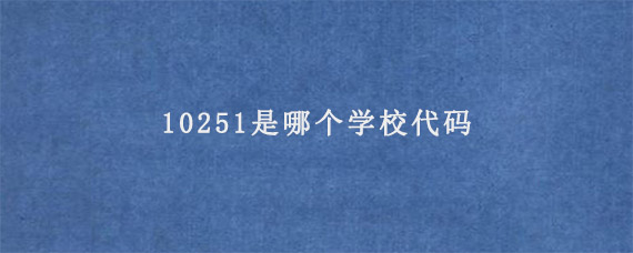 10251是哪个学校代码