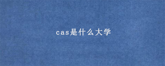 cas是什么大学