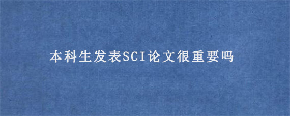 本科生发表SCI论文很重要吗?