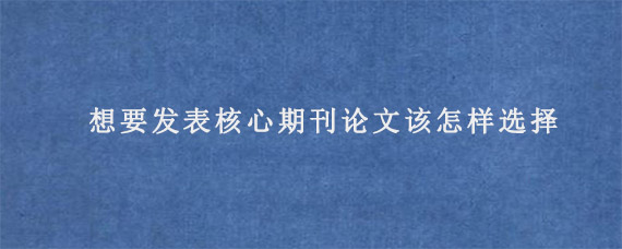 想要发表核心期刊论文该怎样选择?