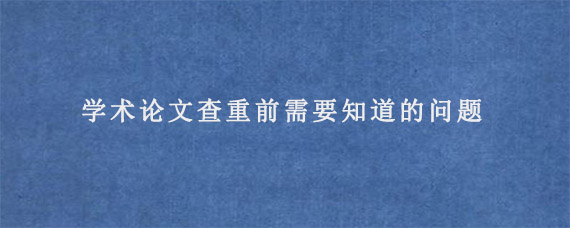 学术论文查重前需要知道的问题