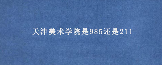 天津美术学院是985还是211