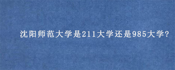 沈阳师范大学是211大学还是985大学?