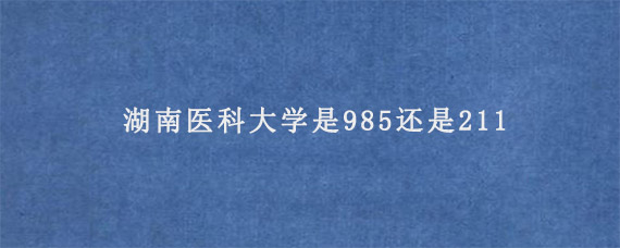 湖南医科大学是985还是211