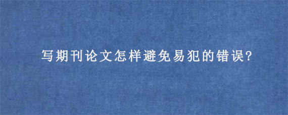 写期刊论文怎样避免易犯的错误?