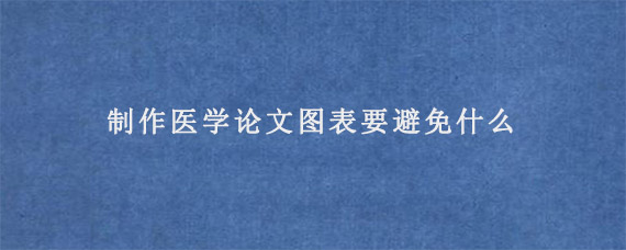 制作医学论文图表要避免什么?