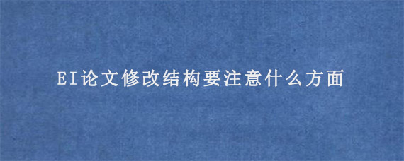 EI论文修改结构要注意什么方面?