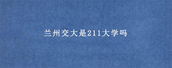 兰州交大是211大学吗