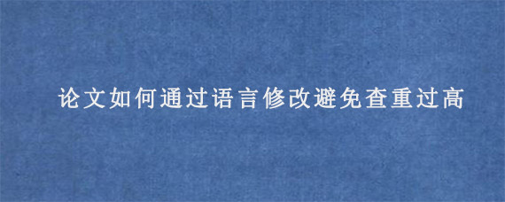 论文如何通过语言修改避免查重过高?