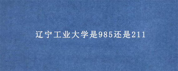 辽宁工业大学是985还是211