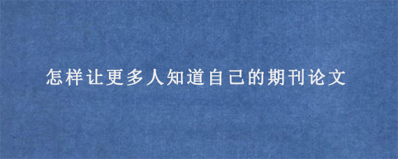 怎样让更多人知道自己的期刊论文?