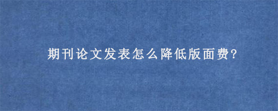 期刊论文发表怎么降低版面费?