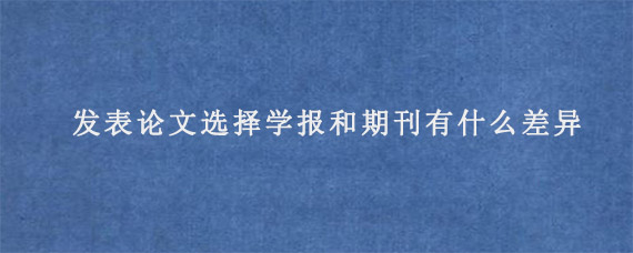 发表论文选择学报和期刊有什么差异?