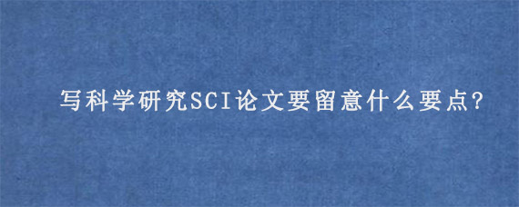 写科学研究SCI论文要留意什么要点?