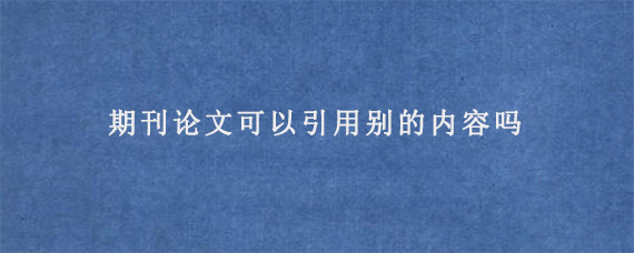 期刊论文可以引用别的内容吗?怎么引用?