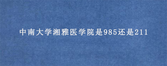 中南大学湘雅医学院是985还是211