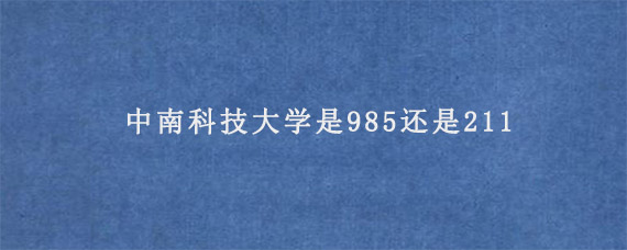 中南科技大学是985还是211