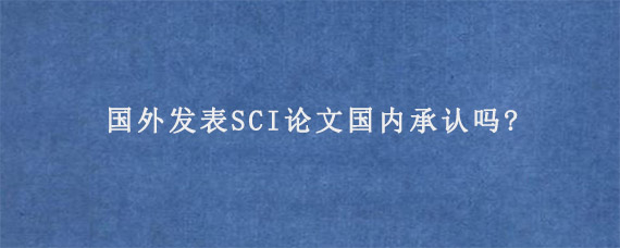 国外发表SCI论文国内承认吗?