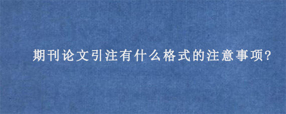 期刊论文引注有什么格式的注意事项?