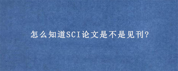 怎么知道SCI论文是不是见刊?