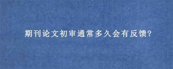 期刊论文初审通常多久会有反馈?