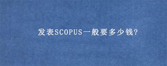 发表SCOPUS一般要多少钱?