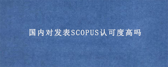 国内对发表SCOPUS认可度高吗?