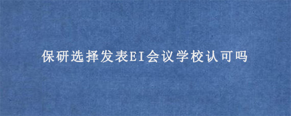 保研选择发表EI会议学校认可吗?