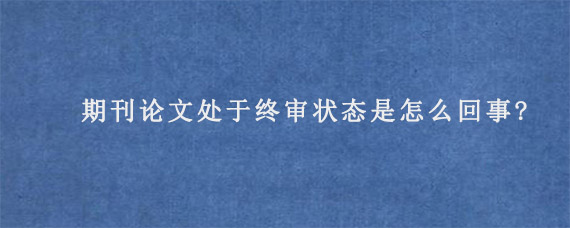 期刊论文处于终审状态是怎么回事?