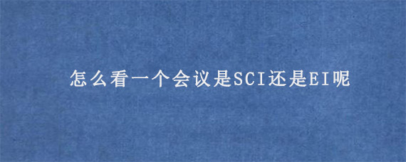 怎么看一个会议是SCI还是EI呢?