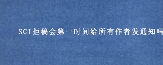 SCI拒稿会第一时间给所有作者发通知吗?