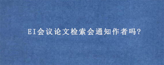 EI会议论文检索会通知作者吗?