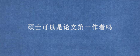 硕士可以是论文第一作者吗?