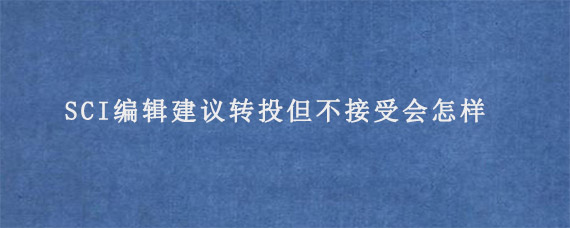 SCI编辑建议转投但不接受会怎样?