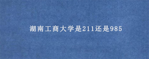 湖南工商大学是211还是985