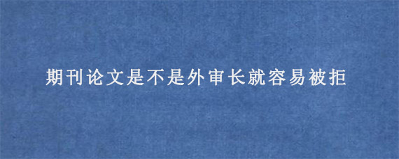 期刊论文是不是外审长就容易被拒?