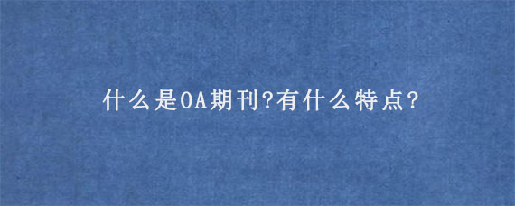 什么是OA期刊?有什么特点?