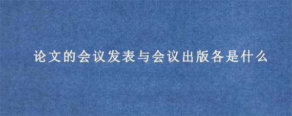 论文的会议发表与会议出版各是什么?