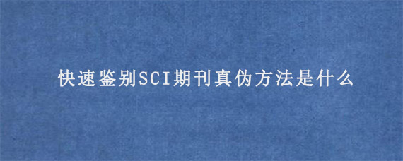 快速鉴别SCI期刊真伪方法是什么?