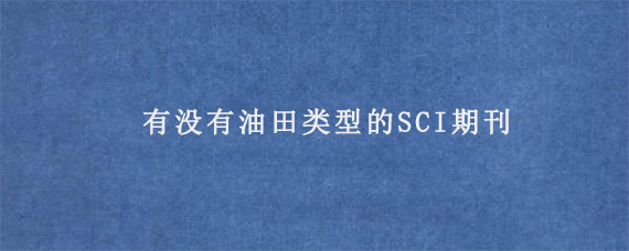 有没有油田类型的SCI期刊?