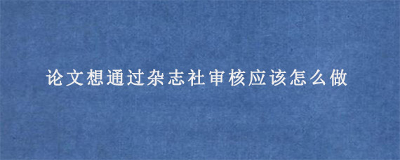 论文想通过杂志社审核应该怎么做?