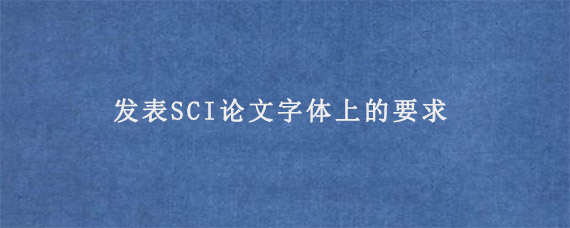 发表SCI论文字体上的要求