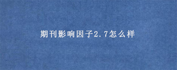 期刊影响因子2.7怎么样?