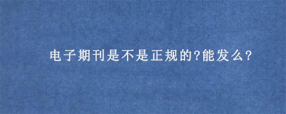 电子期刊是不是正规的?能发么?