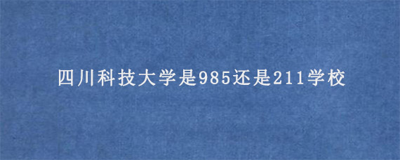 四川科技大学是985还是211学校