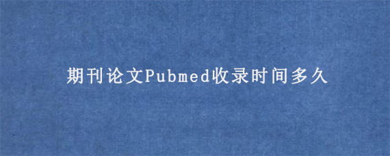 期刊论文Pubmed收录时间多久?