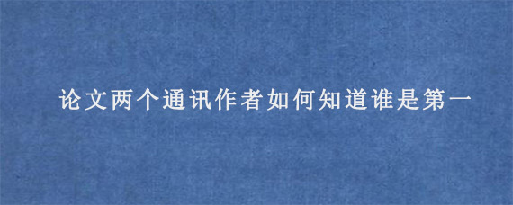 论文两个通讯作者如何知道谁是第一?